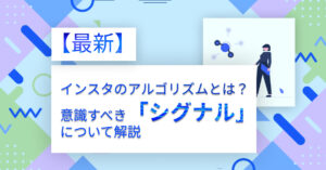 【最新】インスタのアルゴリズムとは?意識すべき「シグナル」について解説