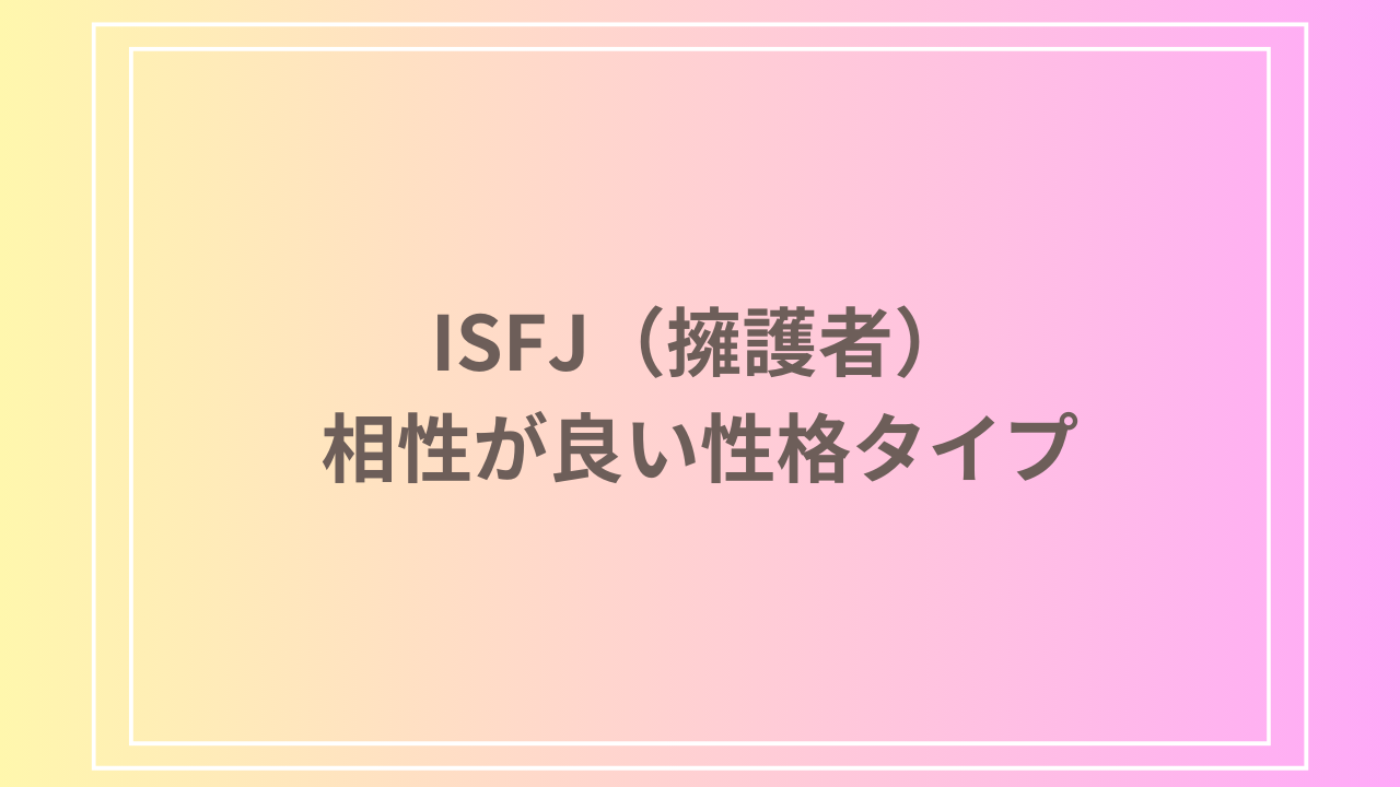 ISFJ(擁護者)と相性が良い性格タイプは？理想的な関係を築くための秘訣を解説！