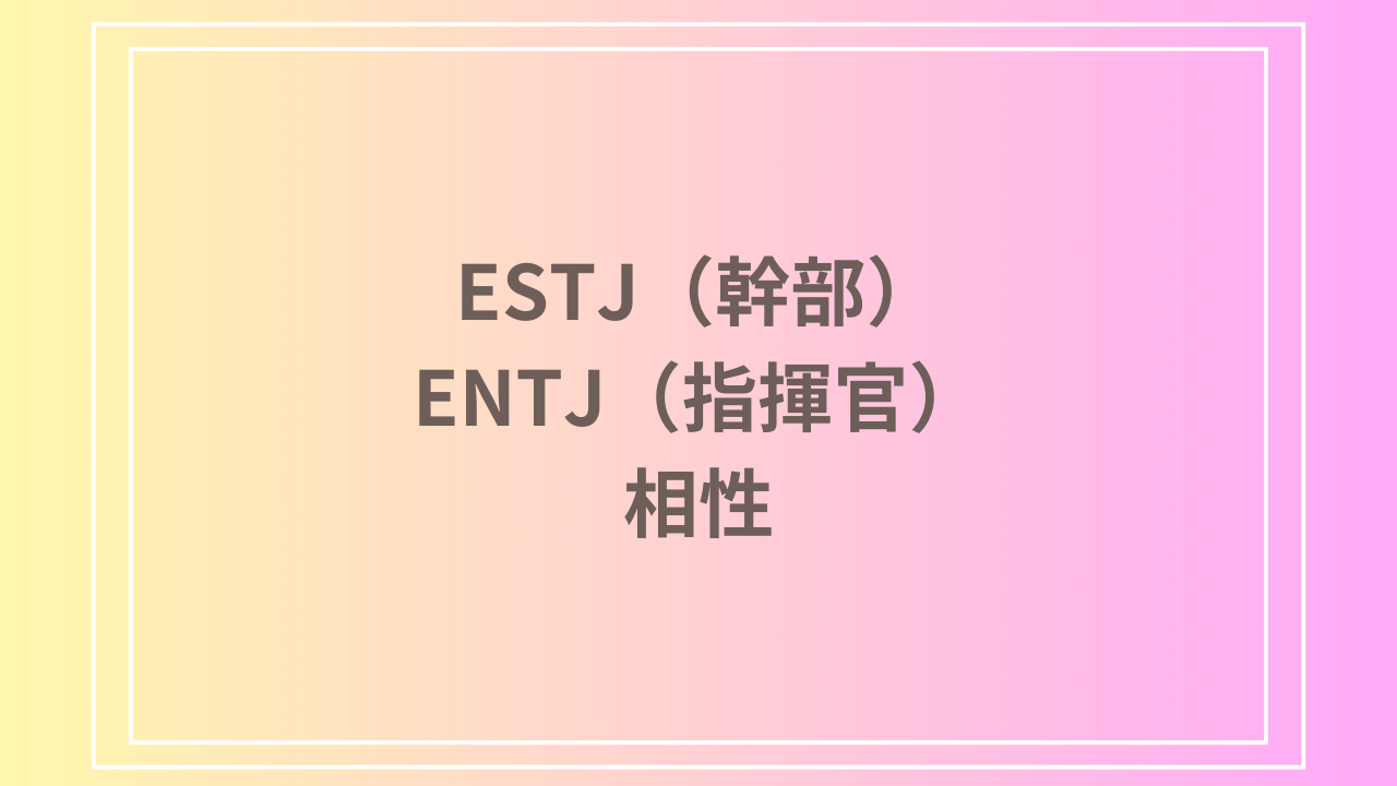 ESTJ（幹部）とENTJ（指揮官）の相性を徹底解説！ 恋愛・友達・仕事における関係性