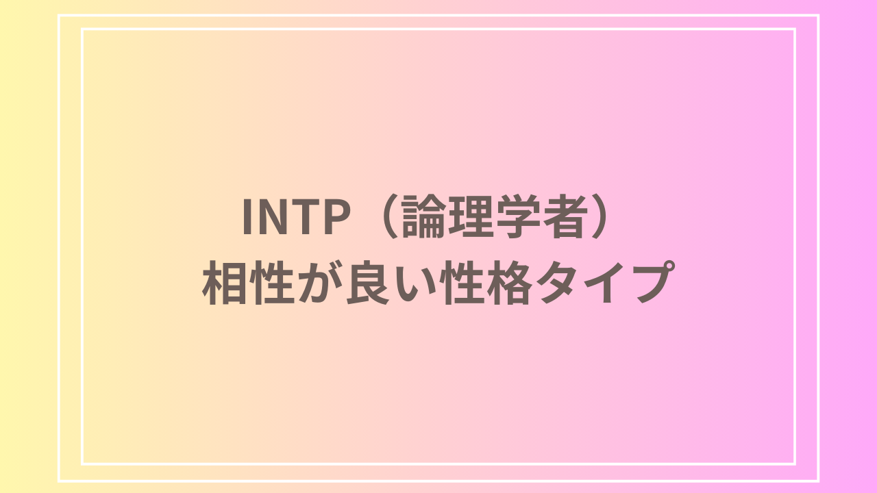 INTP（論理学者）との相性が良いタイプとは？相性の良いパートナーとその関係性をご紹介