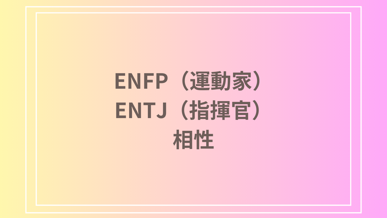 ENFP（運動家）とENTJ（指揮官）の相性を徹底解説！ 恋愛・友達・仕事における関係性