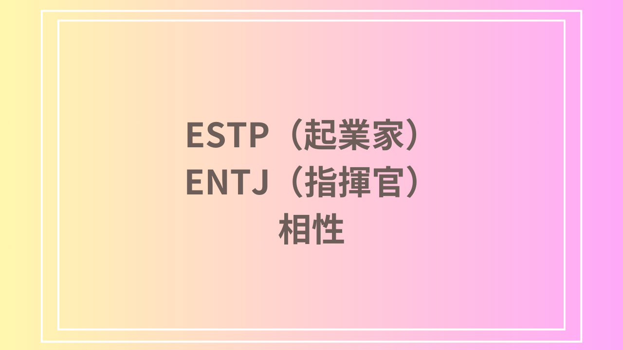 ESTP（起業家）とENTJ（指揮官）の相性を徹底解説！ 恋愛・友達・仕事における関係性