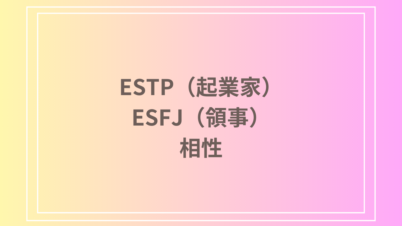 ESTP（起業家）とESFJ（領事）の相性を徹底解説！ 恋愛・友達・仕事における関係性