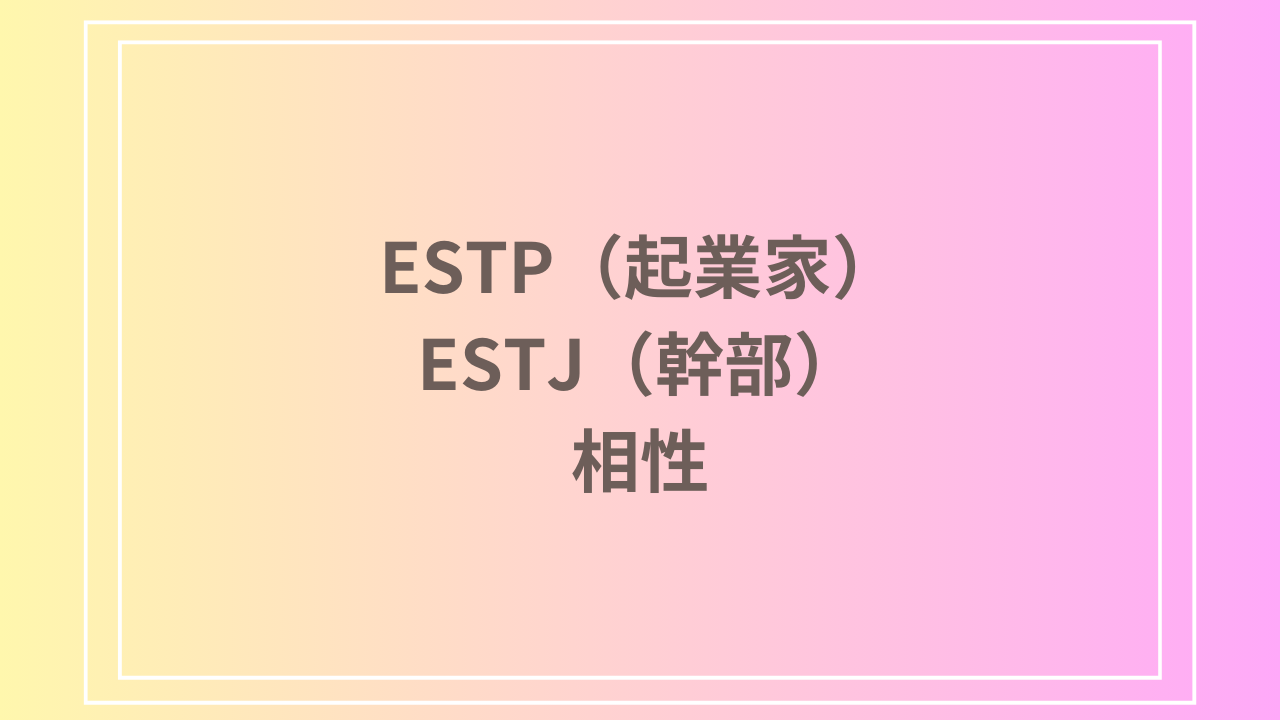 ESTP（起業家）とESTJ（幹部）の相性を徹底解説！ 恋愛・友達・仕事における関係性