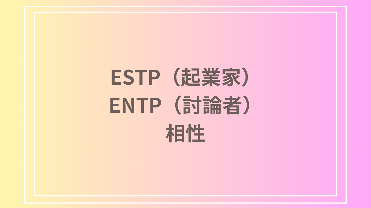 ESTP（起業家）とENTP（討論者）の相性を徹底解説！ 恋愛・友達・仕事における関係性