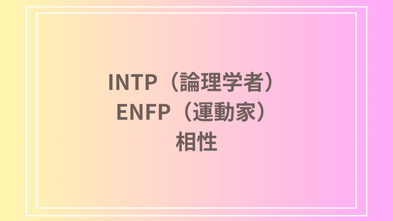 INTP（論理学者）とENFP（運動家）の相性を徹底解説！ 恋愛・友達・仕事における関係性