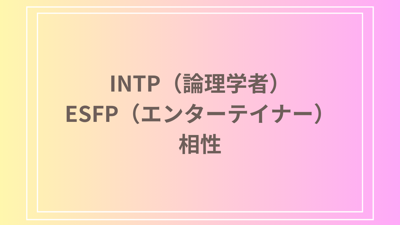 INTP（論理学者）とESFP（エンターテイナー）の相性を徹底解説！ 恋愛・友達・仕事における関係性