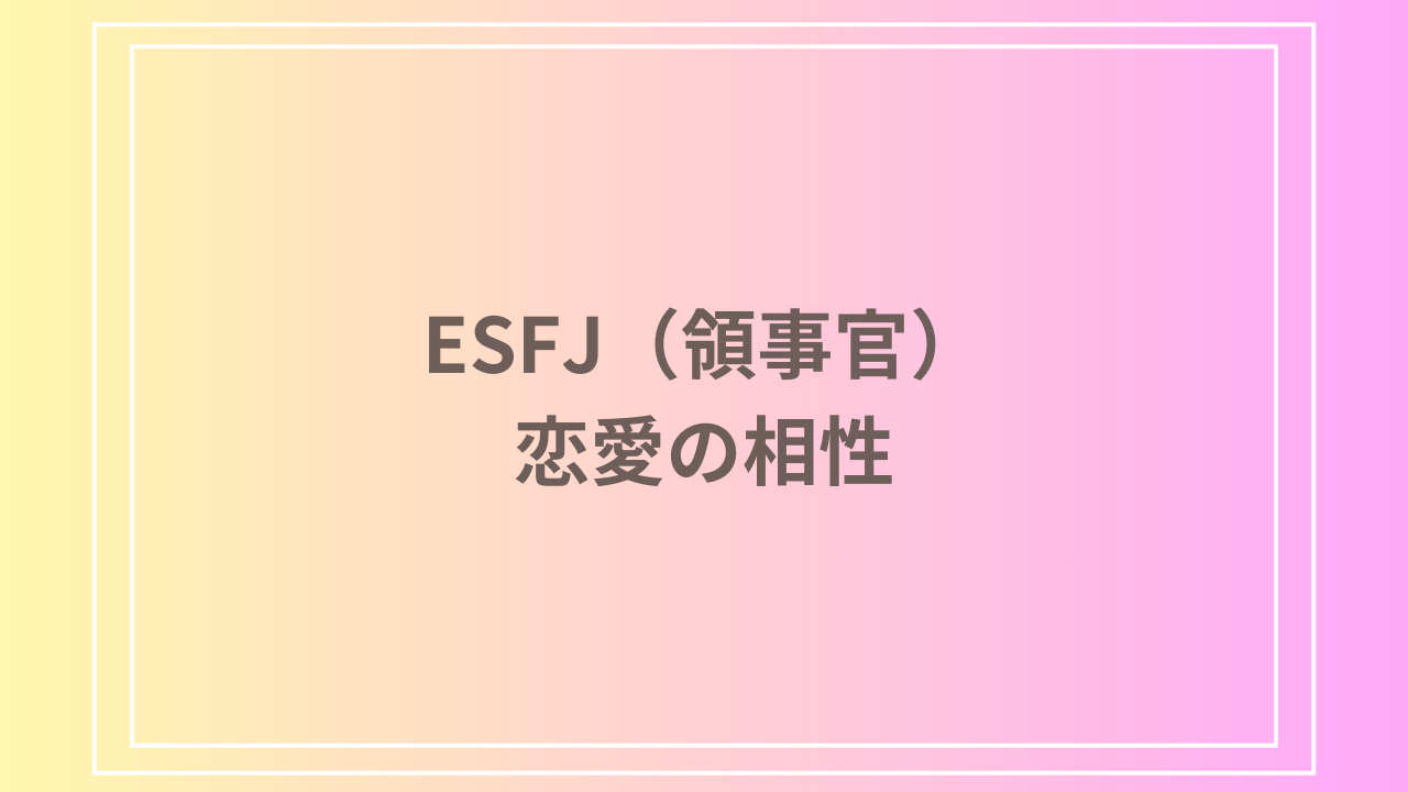 ESFJ（領事官）の恋愛における相性：理想的なパートナーは誰？