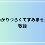 『わかりづらくてすみません』を敬語でどう言う?使い方と注意点