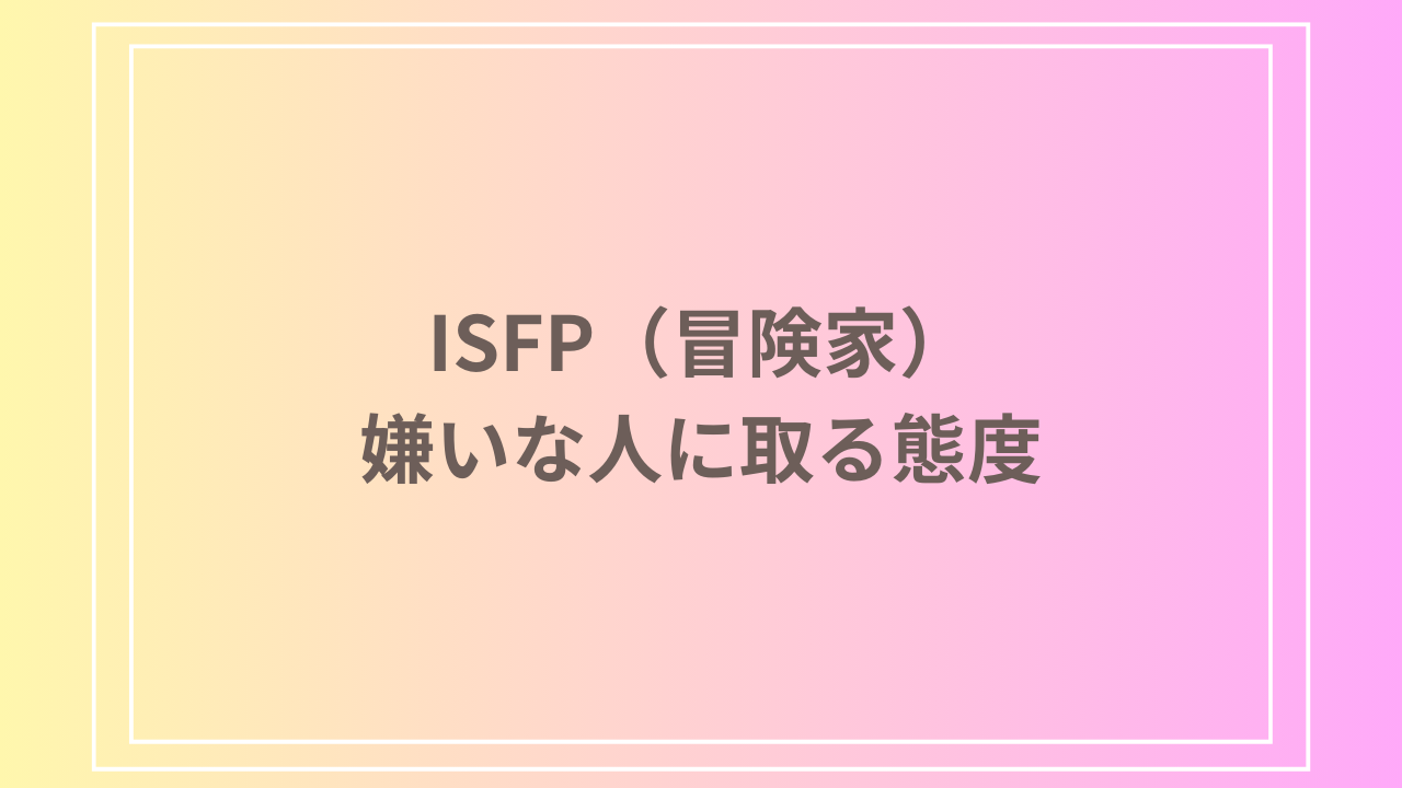 ISFP(冒険家)が嫌いな人に取る態度とは?特徴や対処法を徹底解説