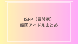 ISFP（冒険家）タイプの韓国アイドルまとめ！特徴や魅力を徹底解説