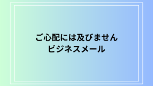 【例文あり】「ご心配には及びません」の使い方は？ ビジネスメールでの活用法も解説