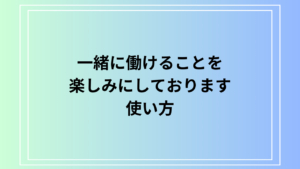 「一緒に働けることを楽しみにしております」の使い方は？ 例文付きで解説
