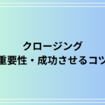 クロージングとは? 重要性や成功するためのコツを徹底解説