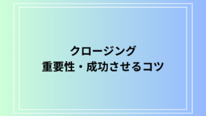 クロージングとは？ 重要性や成功するためのコツを徹底解説