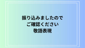 「振り込みましたのでご確認ください」の敬語表現は？ 例文付きで解説
