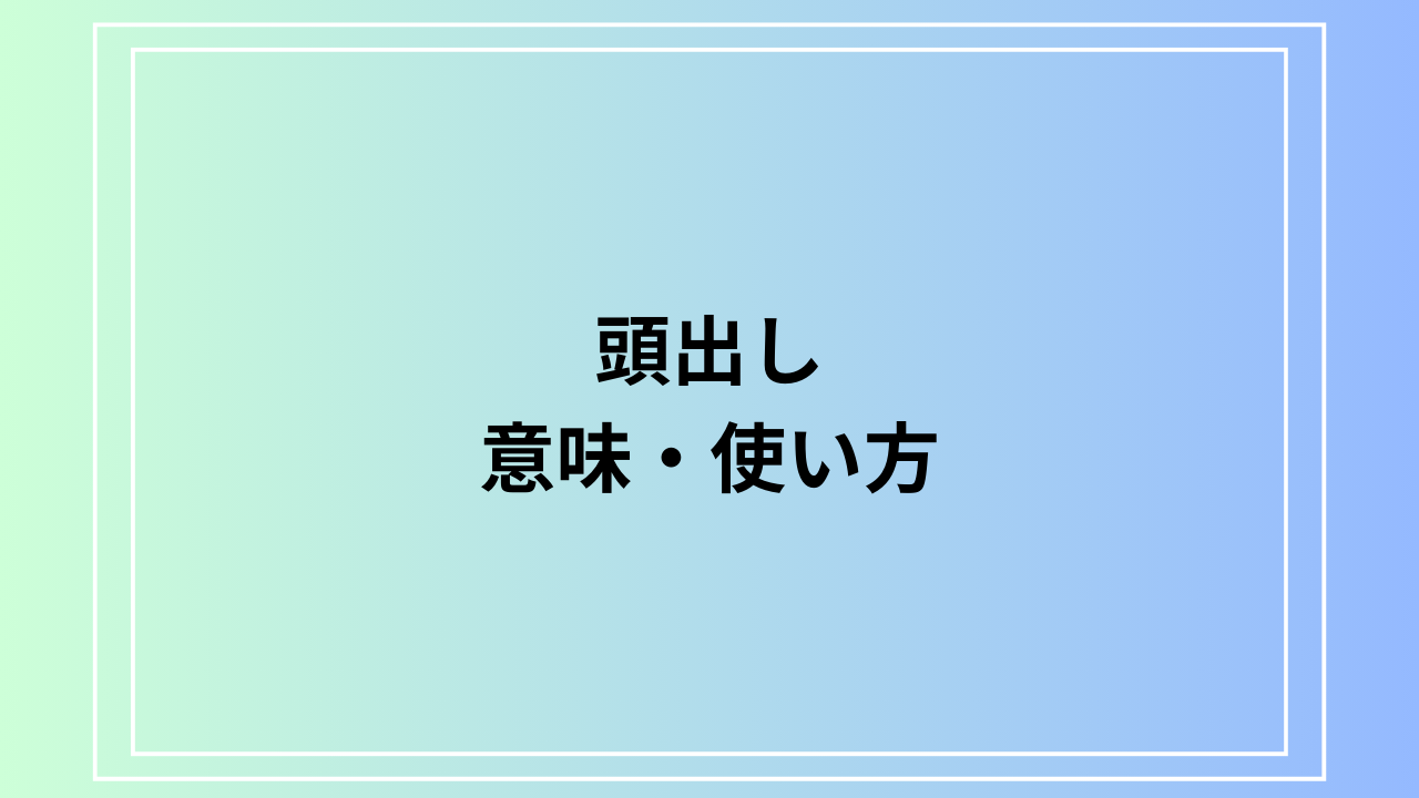 「頭出し」の意味は？ ビジネスシーンでの使い方も解説