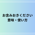 【例文あり】「お含みおきください」の意味と使い方は? 目上の人への活用方法も解説