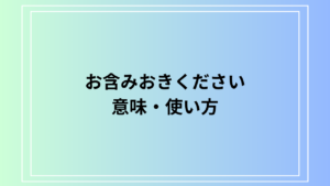 【例文あり】「お含みおきください」の意味と使い方は？ 目上の人への活用方法も解説
