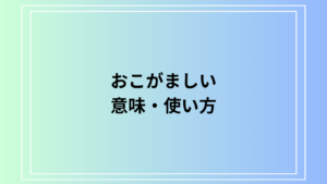 【例文あり】『おこがましい』の元々の意味と使い方は？ ビジネスシーンで使える表現を解説