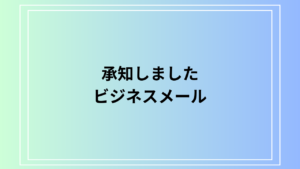 「承知しました」の使い方は？ ビジネスメールでの適切な表現とシチュエーション別例文