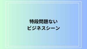 「特段問題ない」の意味と使い方｜ビジネスシーンでの言い換えと例文を徹底解説
