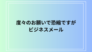 「度々のお願いで恐縮ですが」の意味と使い方｜ビジネスメールでの言い換えと例文を徹底解説