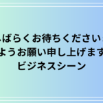 【例文あり】「今しばらくお待ちくださいますようお願い申し上げます」の使い方は? ビジネス上の表現のポイントを解説