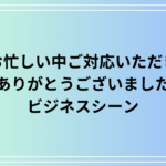 【例文あり】「お忙しい中ご対応いただきありがとうございました」の正しい使い方は?ビジネスシーンでの活用法も紹介