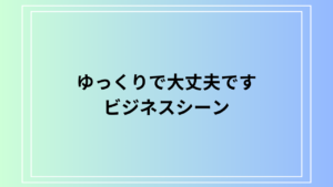 「ゆっくりで大丈夫です」のビジネスシーンにおける使い方は？ 例文付きで徹底解説