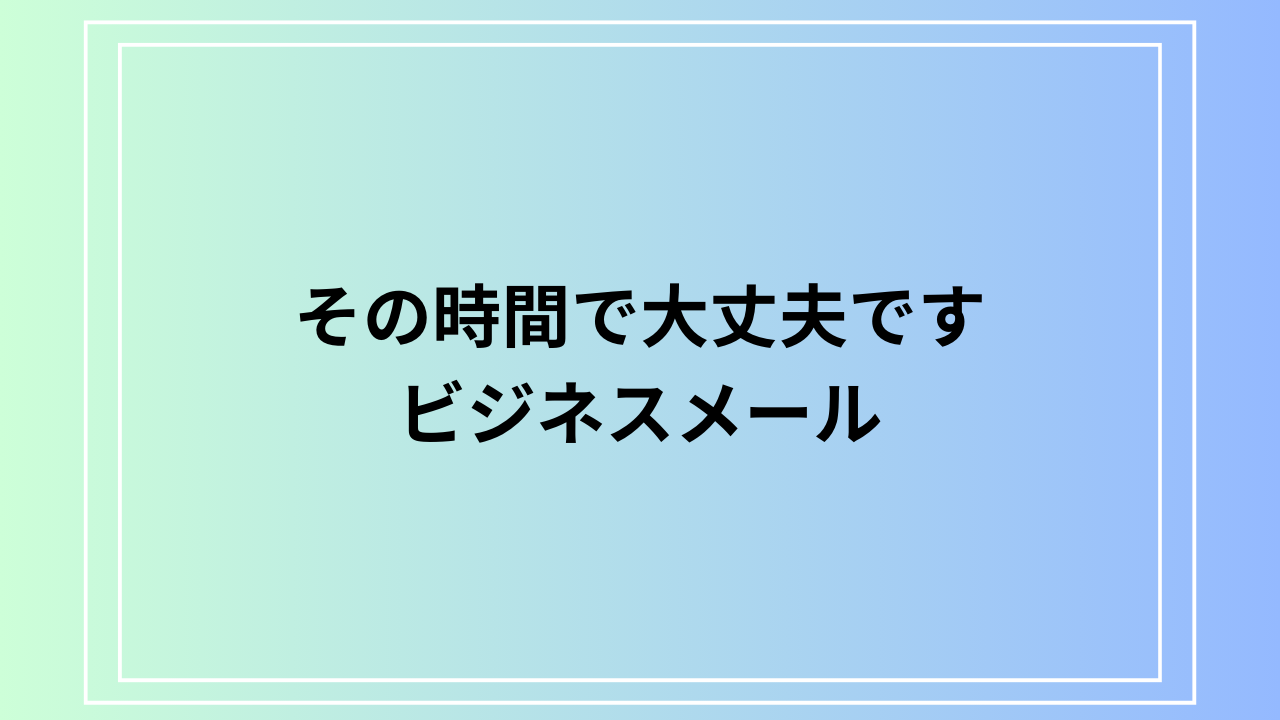 「その時間で大丈夫です」の敬語表現は？ ビジネスメールでの活用法も例文付きで解説