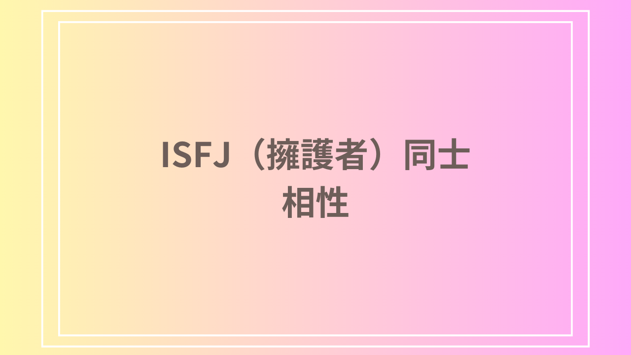 ISFJ(擁護者)同士の相性は良い？互いに理解し合う力で築く理想的な関係とは